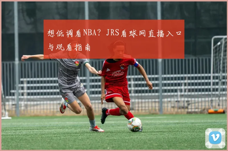 想低调看NBA？JRS看球网直播入口与观看指南