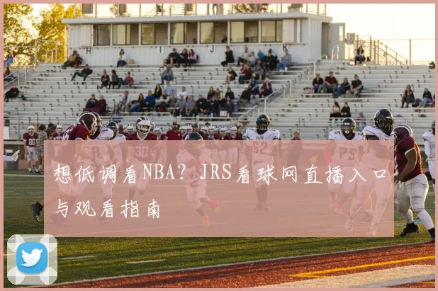 想低调看NBA？JRS看球网直播入口与观看指南
