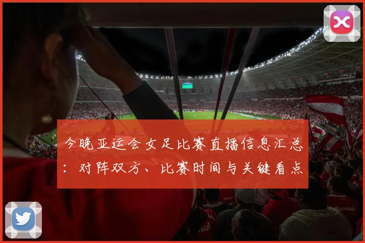 今晚亚运会女足比赛直播信息汇总：对阵双方、比赛时间与关键看点