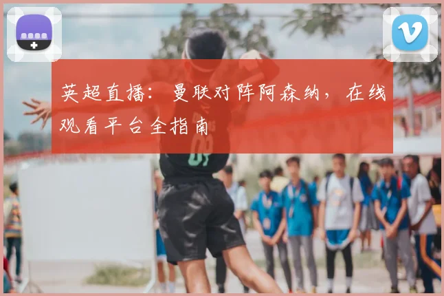 英超直播:曼联对阵阿森纳,在线观看平台全指南