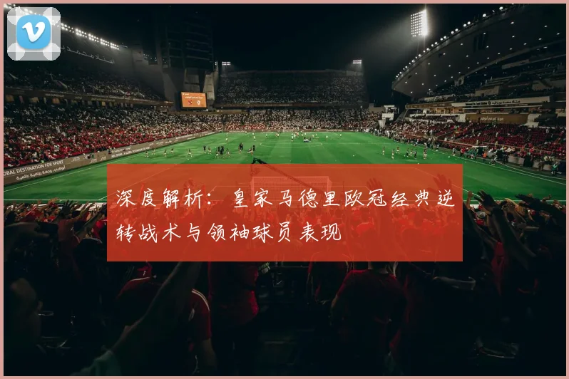 深度解析：皇家马德里欧冠经典逆转战术与领袖球员表现