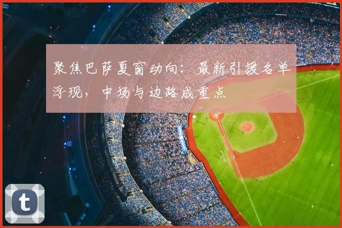 聚焦巴萨夏窗动向：最新引援名单浮现，中场与边路成重点