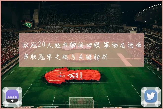 欧冠20大经典瞬间回顾 赛场名场面串联冠军之路与关键转折