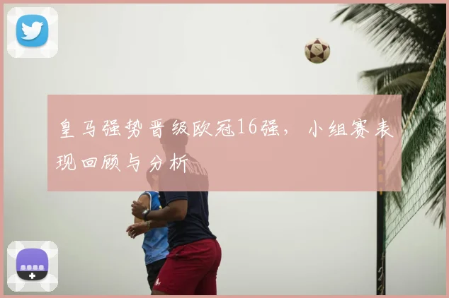 皇马强势晋级欧冠16强,小组赛表现回顾与分析