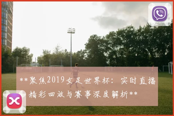 **聚焦2019女足世界杯：实时直播、精彩回放与赛事深度解析**