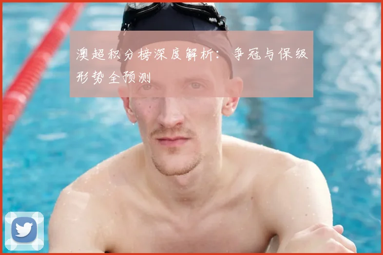 澳超积分榜深度解析：争冠与保级形势全预测