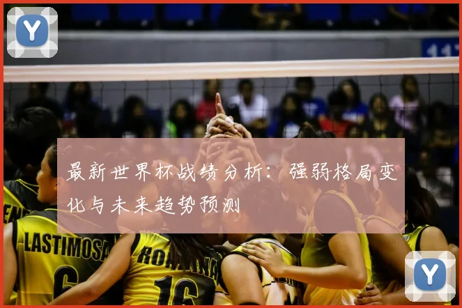 最新世界杯战绩分析:强弱格局变化与未来趋势预测