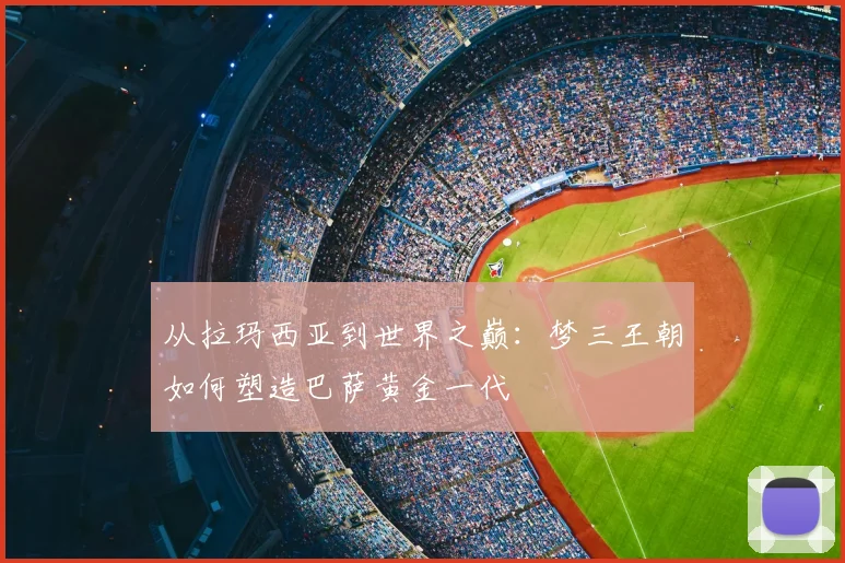 从拉玛西亚到世界之巅：梦三王朝如何塑造巴萨黄金一代
