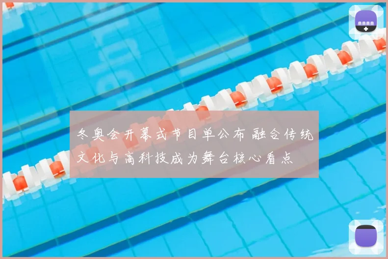 冬奥会开幕式节目单公布 融合传统文化与高科技成为舞台核心看点