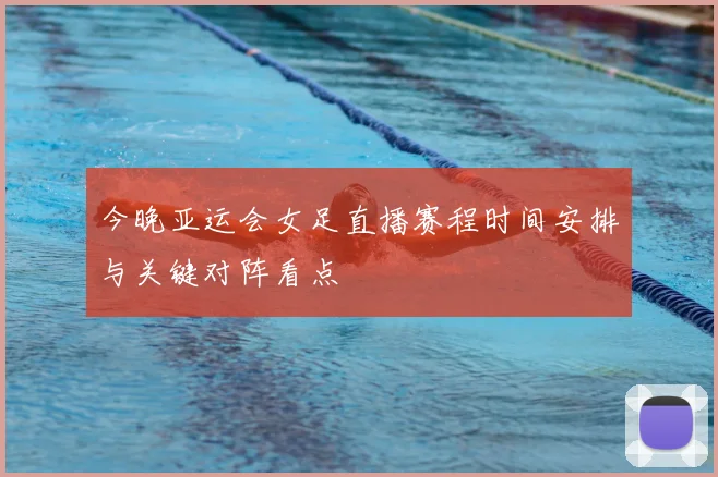 今晚亚运会女足直播赛程时间安排与关键对阵看点