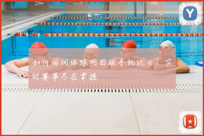 如何访问体球网旧版手机比分？实时赛事尽在掌握
