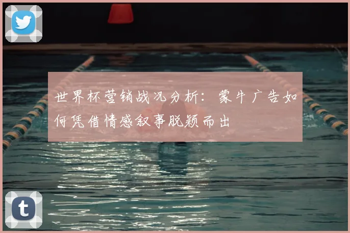 世界杯营销战况分析：蒙牛广告如何凭借情感叙事脱颖而出