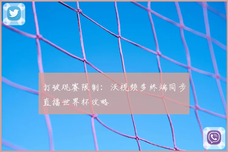 打破观赛限制:沃视频多终端同步直播世界杯攻略