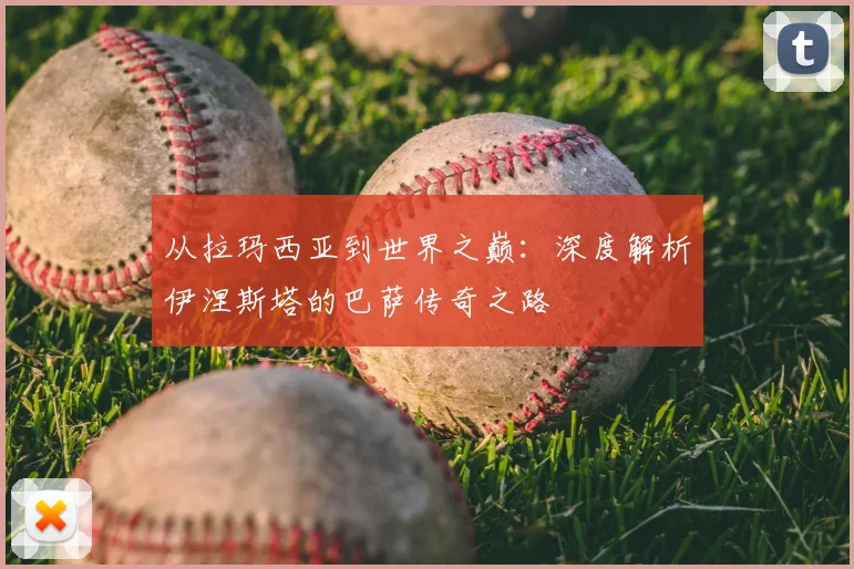 从拉玛西亚到世界之巅：深度解析伊涅斯塔的巴萨传奇之路