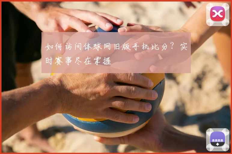 如何访问体球网旧版手机比分？实时赛事尽在掌握