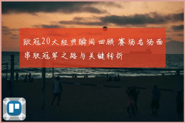 欧冠20大经典瞬间回顾 赛场名场面串联冠军之路与关键转折