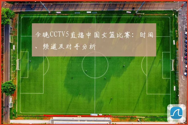 今晚CCTV5直播中国女篮比赛：时间、频道及对手分析