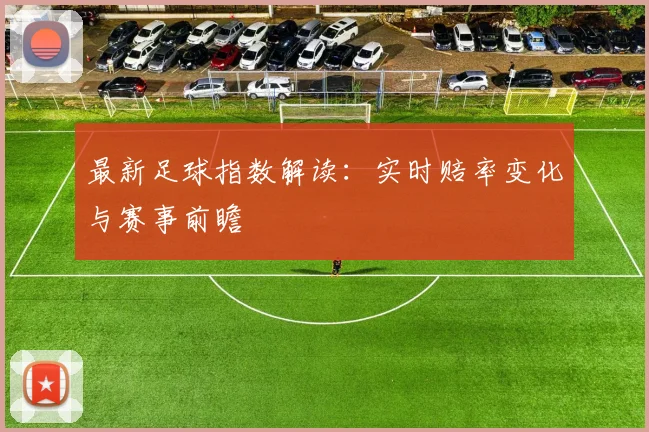 最新足球指数解读：实时赔率变化与赛事前瞻