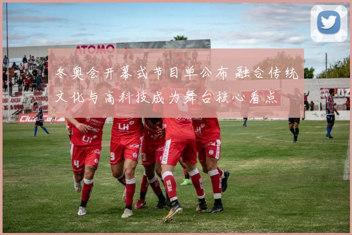 冬奥会开幕式节目单公布 融合传统文化与高科技成为舞台核心看点