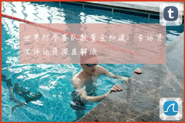 世界杯参赛队数量全知道:专访资深评论员深度解读