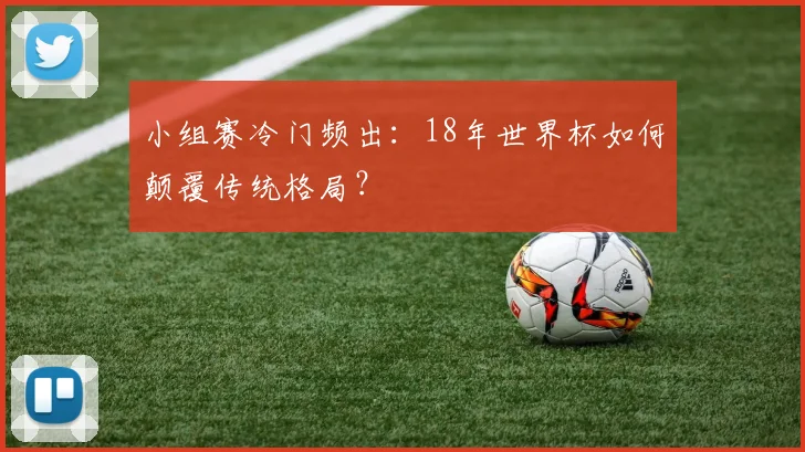 小组赛冷门频出：18年世界杯如何颠覆传统格局？