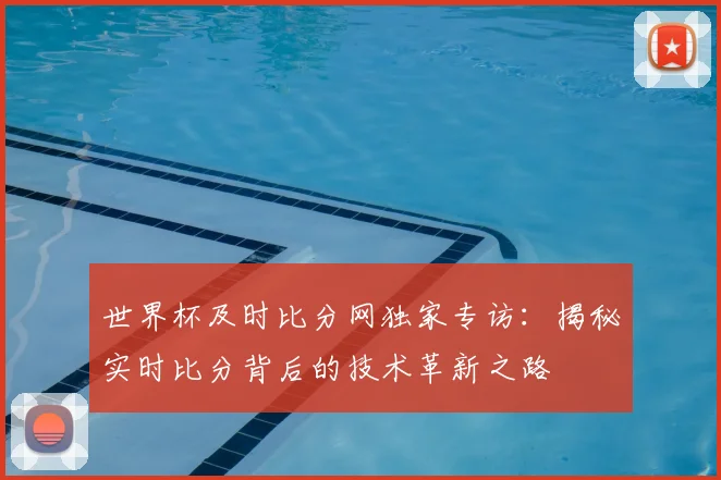 世界杯及时比分网独家专访：揭秘实时比分背后的技术革新之路