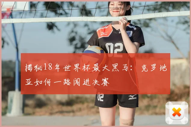 揭秘18年世界杯最大黑马:克罗地亚如何一路闯进决赛