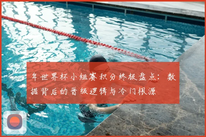 年世界杯小组赛积分终极盘点:数据背后的晋级逻辑与冷门根源