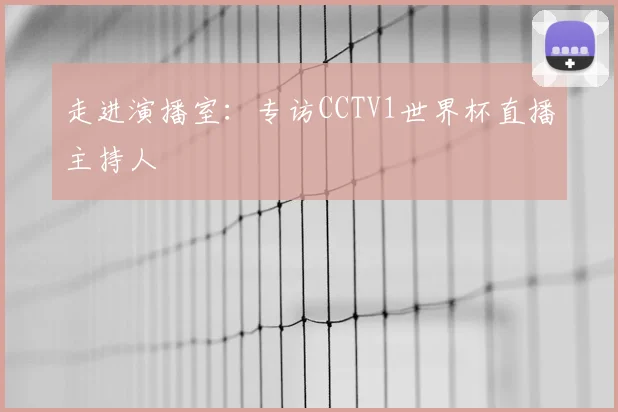 走进演播室：专访CCTV1世界杯直播主持人