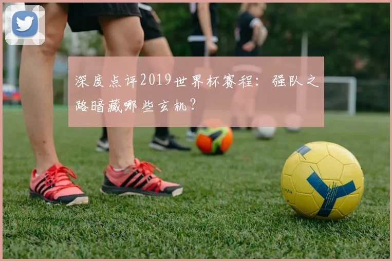 深度点评2019世界杯赛程：强队之路暗藏哪些玄机？