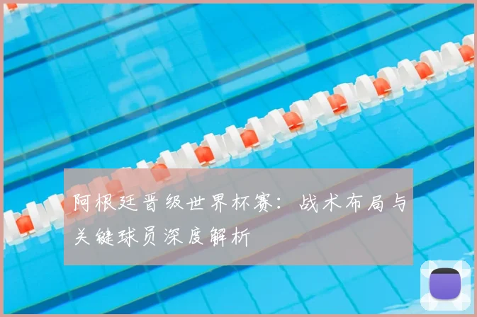 阿根廷晋级世界杯赛：战术布局与关键球员深度解析