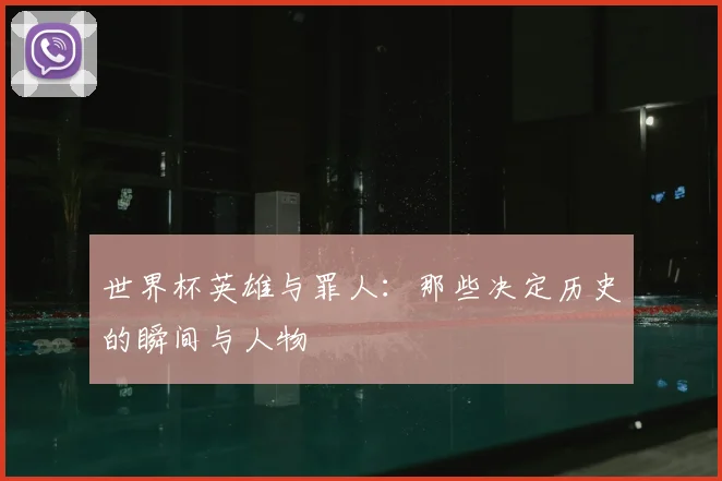 世界杯英雄与罪人:那些决定历史的瞬间与人物