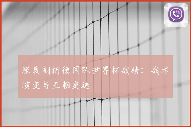 深度剖析德国队世界杯战绩：战术演变与王朝更迭