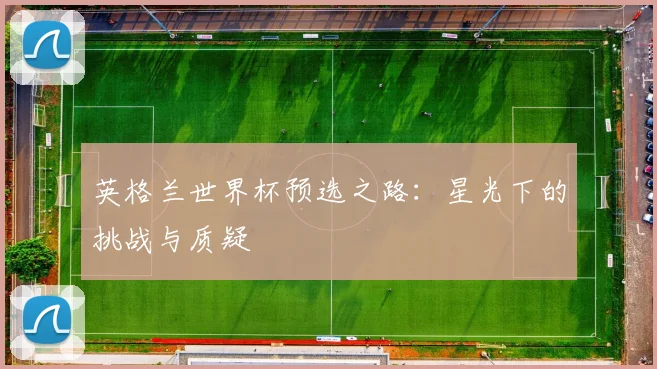 英格兰世界杯预选之路：星光下的挑战与质疑