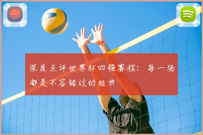 深度点评世界杯四强赛程：每一场都是不容错过的经典