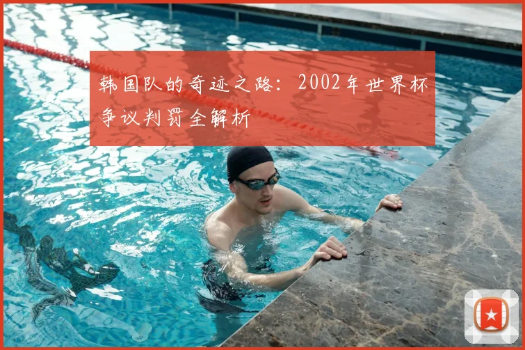 韩国队的奇迹之路：2002年世界杯争议判罚全解析