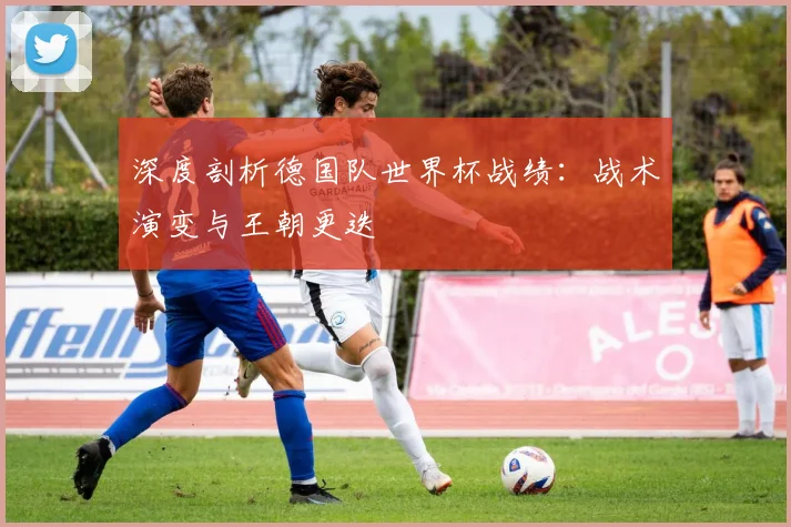 深度剖析德国队世界杯战绩：战术演变与王朝更迭