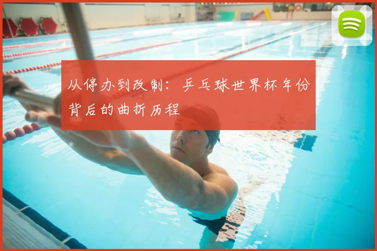 从停办到改制：乒乓球世界杯年份背后的曲折历程
