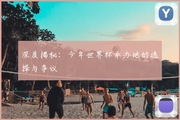 深度揭秘：今年世界杯举办地的选择与争议