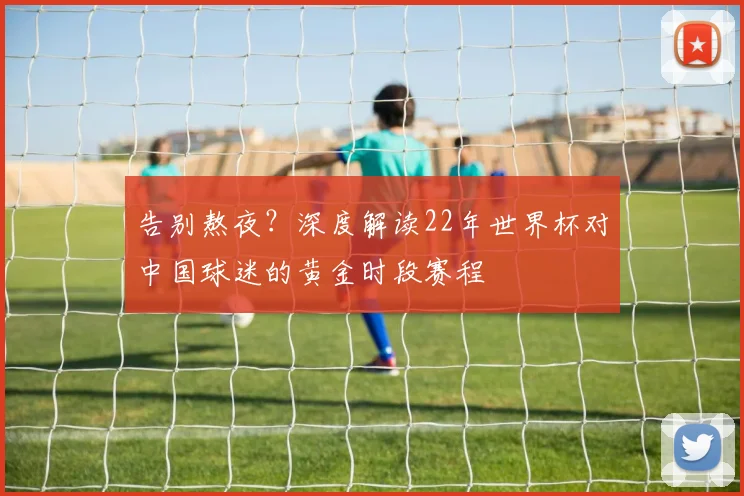 告别熬夜？深度解读22年世界杯对中国球迷的黄金时段赛程