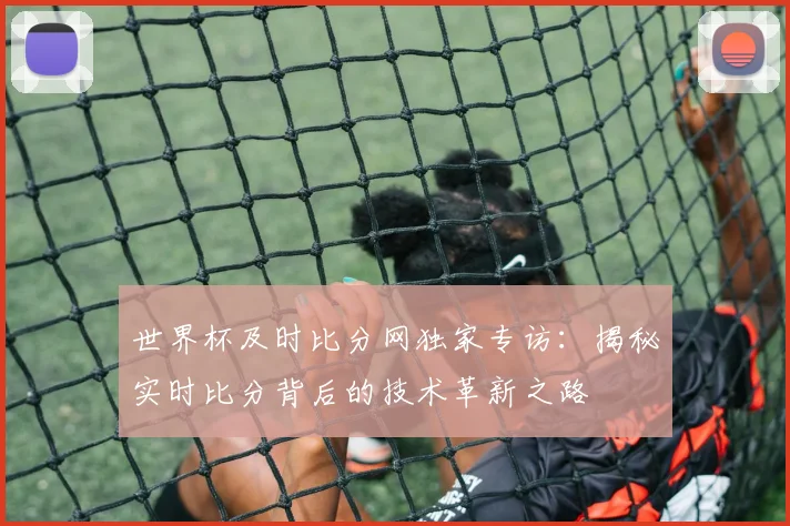 世界杯及时比分网独家专访:揭秘实时比分背后的技术革新之路