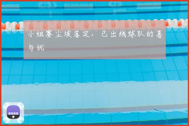 小组赛尘埃落定,已出线球队的喜与忧