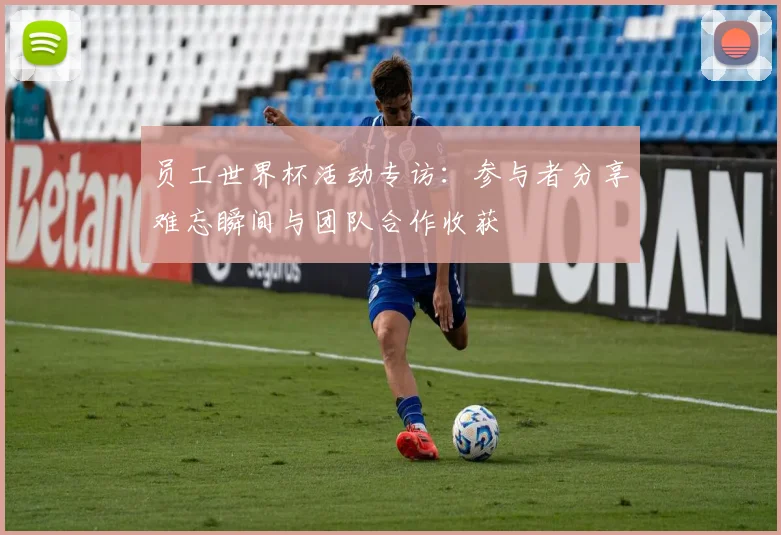 员工世界杯活动专访：参与者分享难忘瞬间与团队合作收获