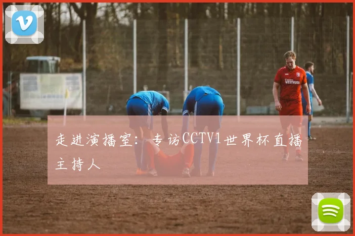 走进演播室：专访CCTV1世界杯直播主持人