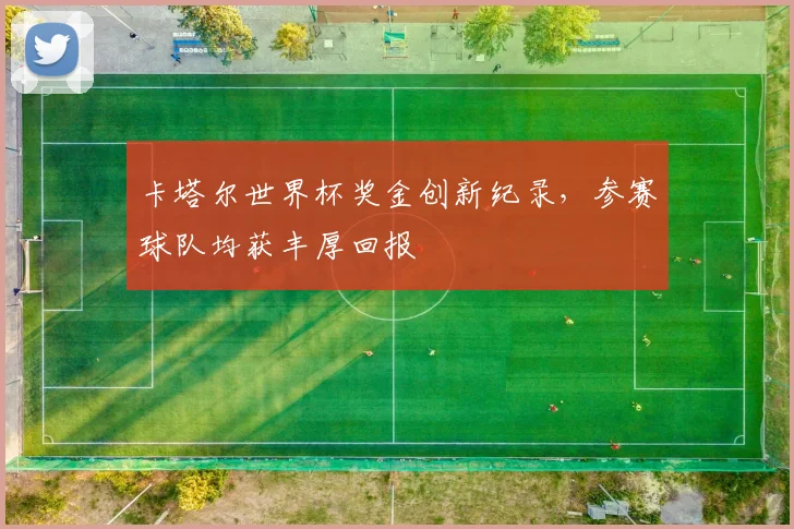 卡塔尔世界杯奖金创新纪录，参赛球队均获丰厚回报
