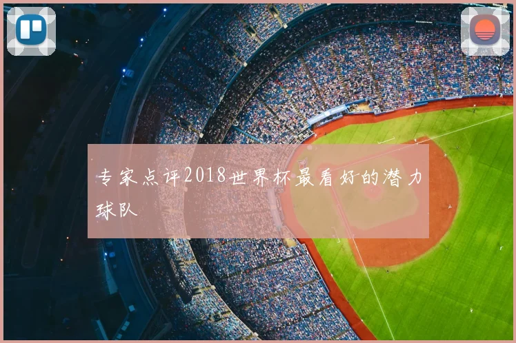 专家点评2018世界杯最看好的潜力球队