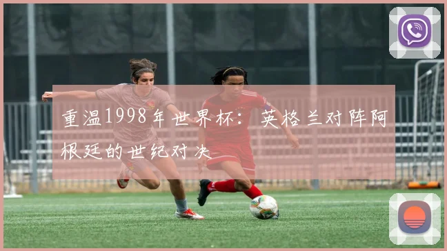 重温1998年世界杯:英格兰对阵阿根廷的世纪对决