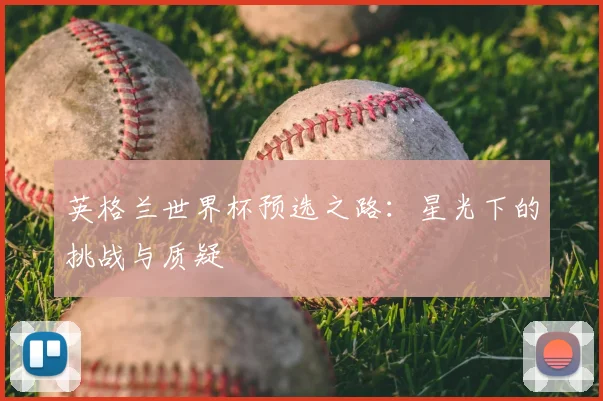 英格兰世界杯预选之路:星光下的挑战与质疑
