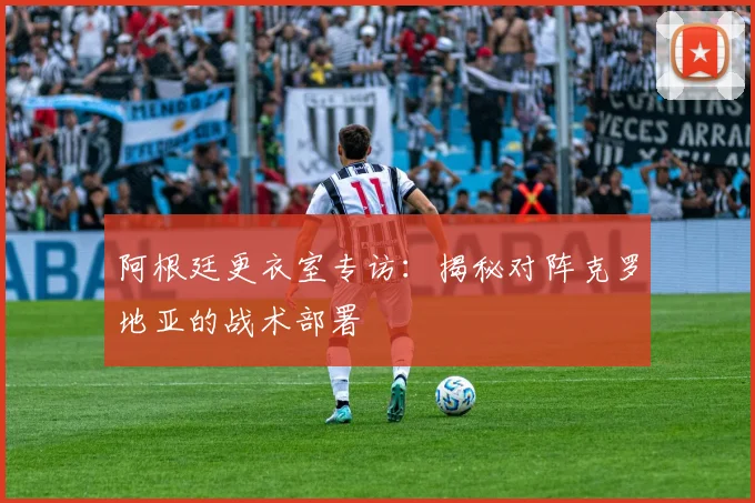 阿根廷更衣室专访：揭秘对阵克罗地亚的战术部署
