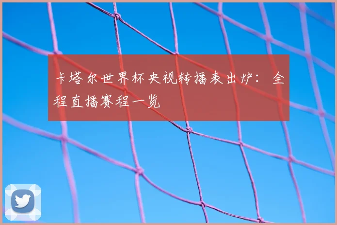 卡塔尔世界杯央视转播表出炉：全程直播赛程一览